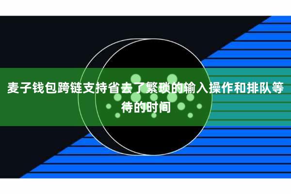 麦子钱包跨链支持省去了繁琐的输入操作和排队等待的时间
