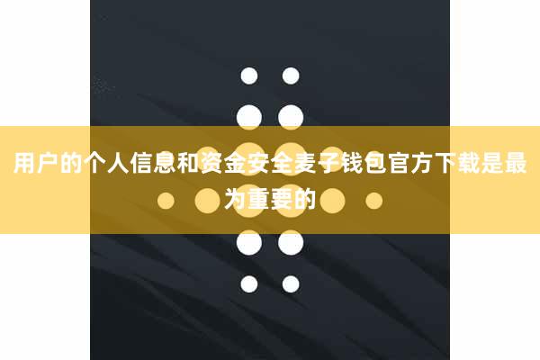 用户的个人信息和资金安全麦子钱包官方下载是最为重要的