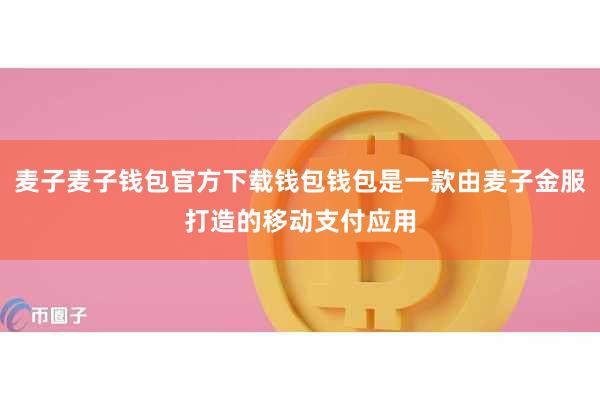 麦子麦子钱包官方下载钱包钱包是一款由麦子金服打造的移动支付应用