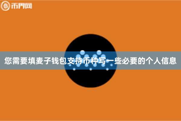 您需要填麦子钱包支持币种写一些必要的个人信息