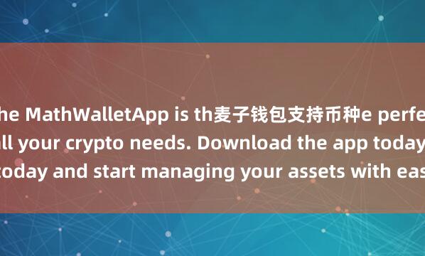 the MathWalletApp is th麦子钱包支持币种e perfect companion for all your crypto needs. Download the app today and start managing your assets with ease and convenience.