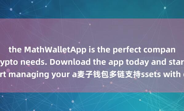 the MathWalletApp is the perfect companion for all your crypto needs. Download the app today and start managing your a麦子钱包多链支持ssets with ease and convenience.