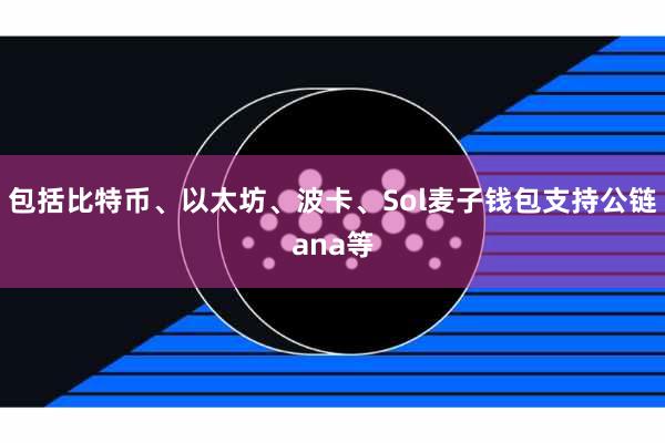 包括比特币、以太坊、波卡、Sol麦子钱包支持公链ana等