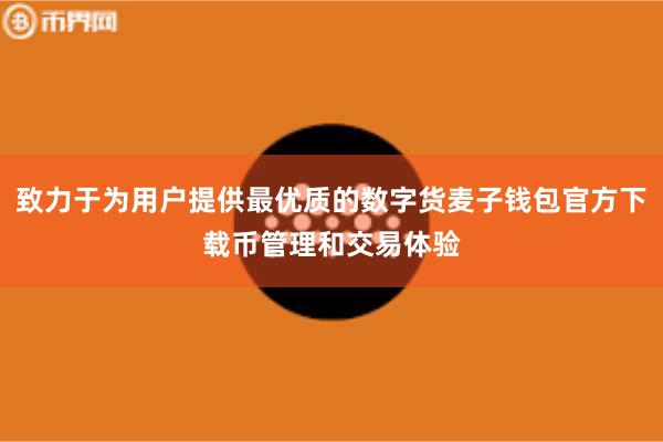 致力于为用户提供最优质的数字货麦子钱包官方下载币管理和交易体验